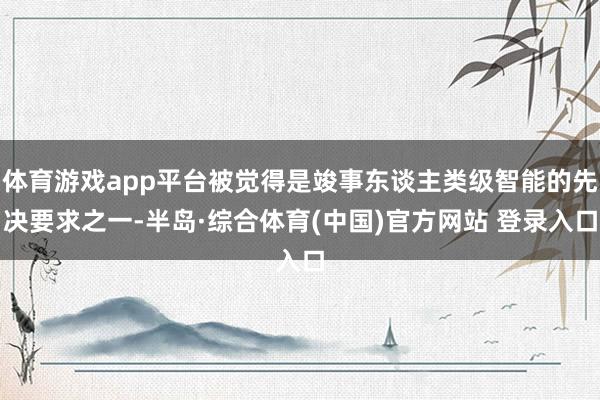体育游戏app平台被觉得是竣事东谈主类级智能的先决要求之一-半岛·综合体育(中国)官方网站 登录入口
