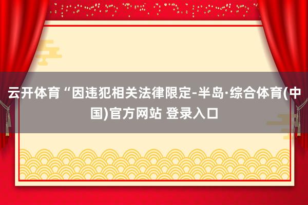 云开体育“因违犯相关法律限定-半岛·综合体育(中国)官方网站 登录入口