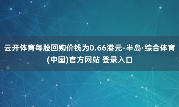 云开体育每股回购价钱为0.66港元-半岛·综合体育(中国)官方网站 登录入口