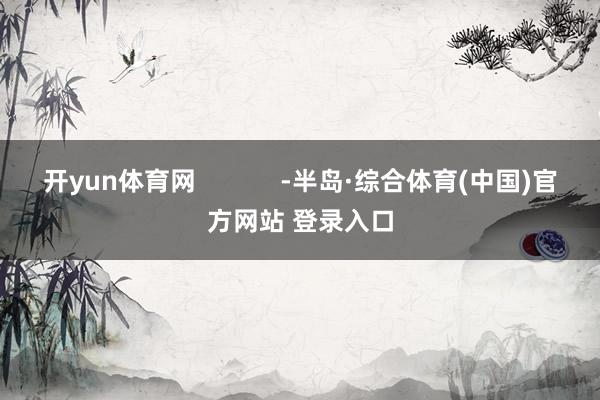 开yun体育网            -半岛·综合体育(中国)官方网站 登录入口