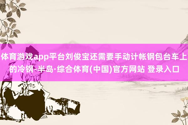 体育游戏app平台刘俊宝还需要手动计帐钢包台车上的冷钢-半岛·综合体育(中国)官方网站 登录入口