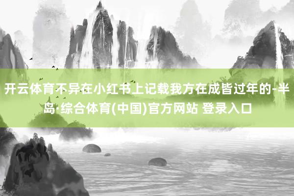 开云体育不异在小红书上记载我方在成皆过年的-半岛·综合体育(中国)官方网站 登录入口