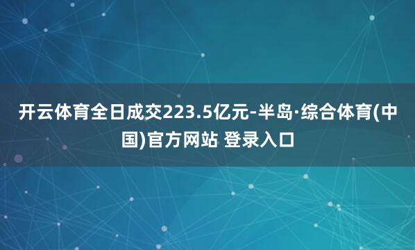 开云体育全日成交223.5亿元-半岛·综合体育(中国)官方网站 登录入口