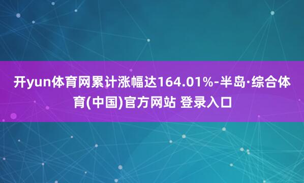 开yun体育网累计涨幅达164.01%-半岛·综合体育(中国)官方网站 登录入口