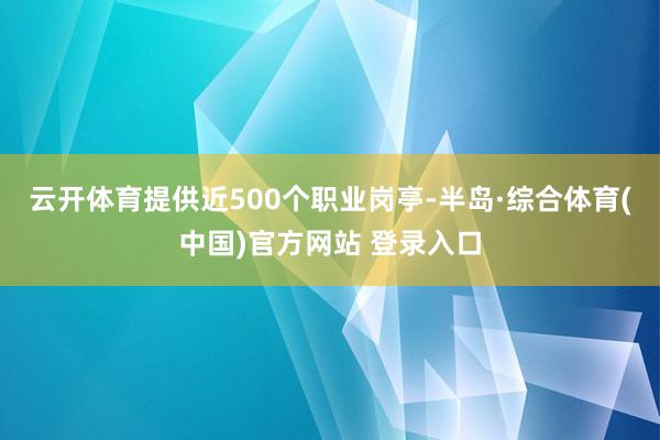 云开体育提供近500个职业岗亭-半岛·综合体育(中国)官方网站 登录入口