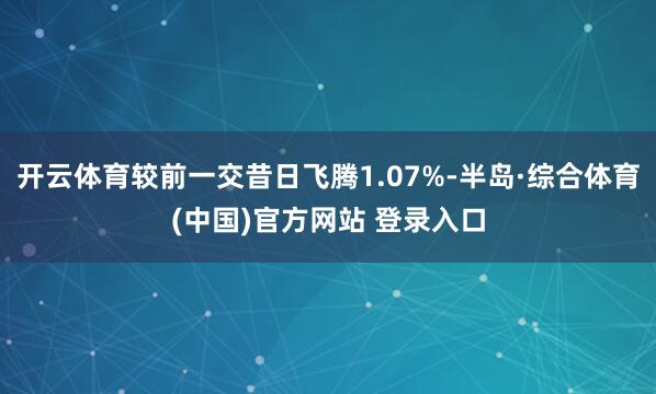 开云体育较前一交昔日飞腾1.07%-半岛·综合体育(中国)官方网站 登录入口