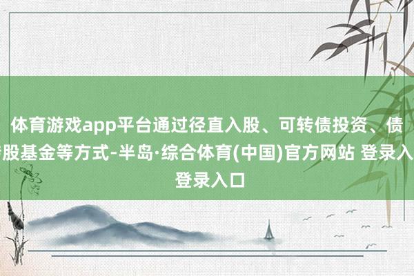体育游戏app平台通过径直入股、可转债投资、债转股基金等方式-半岛·综合体育(中国)官方网站 登录入口
