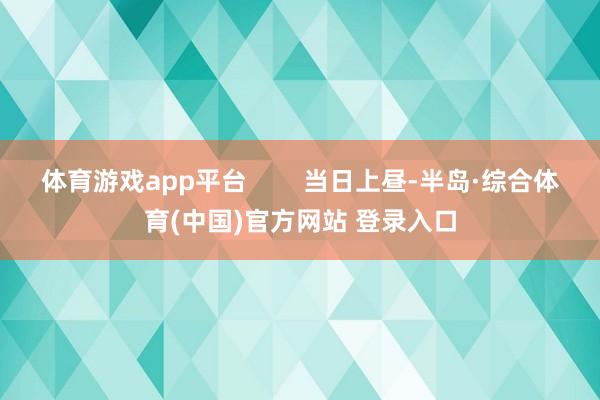 体育游戏app平台        当日上昼-半岛·综合体育(中国)官方网站 登录入口