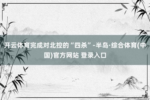 开云体育完成对北控的“四杀”-半岛·综合体育(中国)官方网站 登录入口