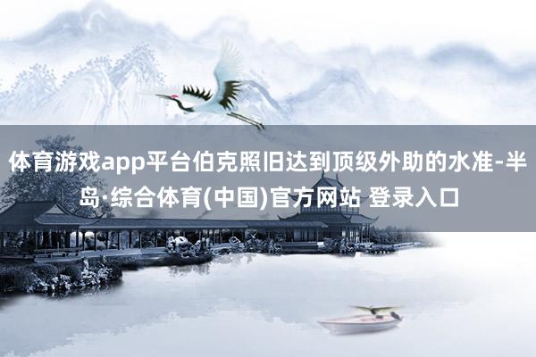 体育游戏app平台伯克照旧达到顶级外助的水准-半岛·综合体育(中国)官方网站 登录入口