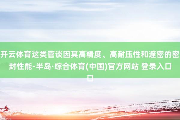 开云体育这类管谈因其高精度、高耐压性和邃密的密封性能-半岛·综合体育(中国)官方网站 登录入口