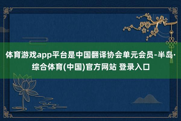 体育游戏app平台是中国翻译协会单元会员-半岛·综合体育(中国)官方网站 登录入口