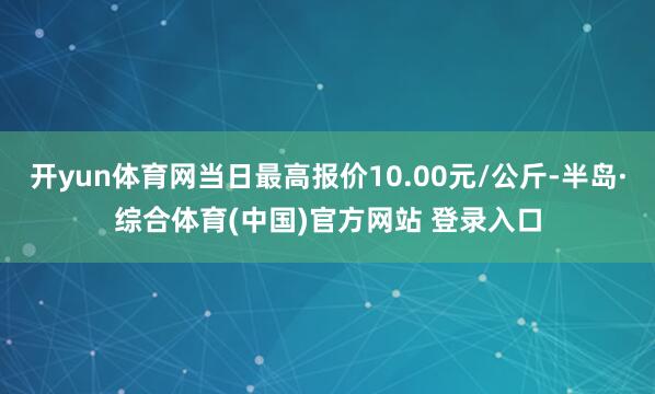 开yun体育网当日最高报价10.00元/公斤-半岛·综合体育(中国)官方网站 登录入口