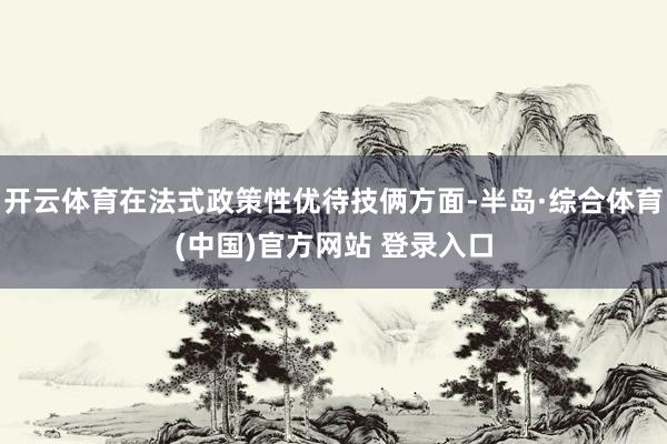 开云体育在法式政策性优待技俩方面-半岛·综合体育(中国)官方网站 登录入口