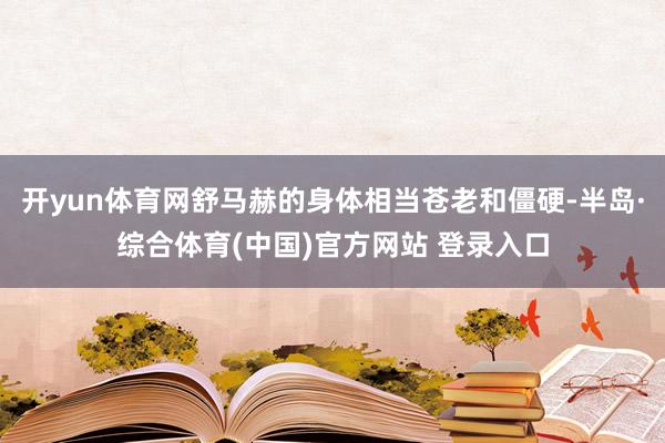开yun体育网舒马赫的身体相当苍老和僵硬-半岛·综合体育(中国)官方网站 登录入口