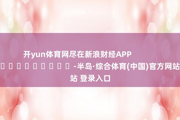 开yun体育网尽在新浪财经APP            													-半岛·综合体育(中国)官方网站 登录入口