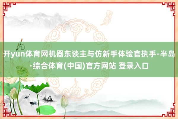 开yun体育网机器东谈主与仿新手体验官执手-半岛·综合体育(中国)官方网站 登录入口