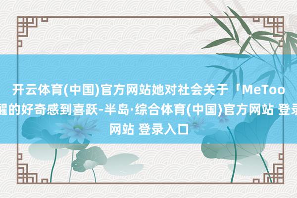 开云体育(中国)官方网站她对社会关于「MeToo」清醒的好奇感到喜跃-半岛·综合体育(中国)官方网站 登录入口