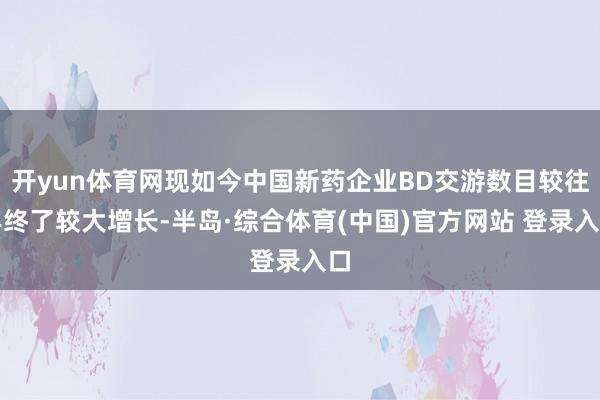 开yun体育网现如今中国新药企业BD交游数目较往年终了较大增长-半岛·综合体育(中国)官方网站 登录入口