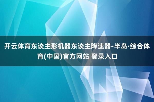 开云体育 东谈主形机器东谈主降速器-半岛·综合体育(中国)官方网站 登录入口
