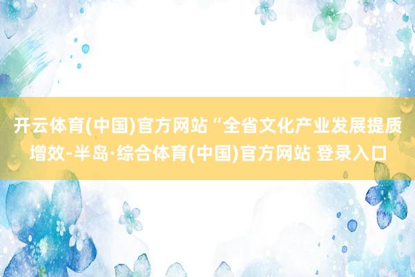 开云体育(中国)官方网站　　“全省文化产业发展提质增效-半岛·综合体育(中国)官方网站 登录入口