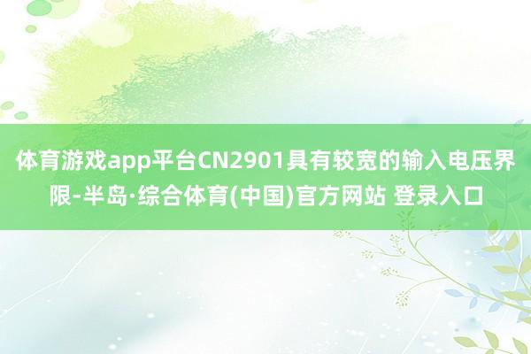 体育游戏app平台CN2901具有较宽的输入电压界限-半岛·综合体育(中国)官方网站 登录入口