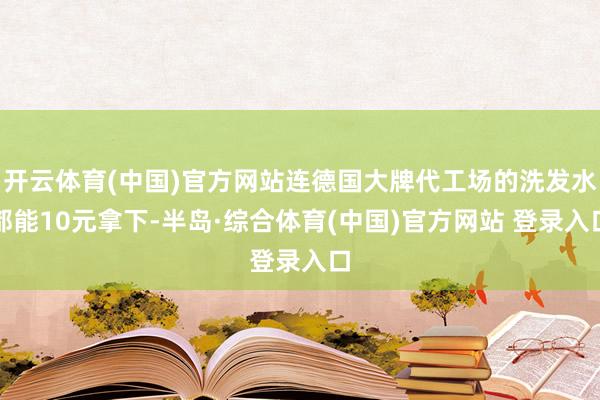 开云体育(中国)官方网站连德国大牌代工场的洗发水都能10元拿下-半岛·综合体育(中国)官方网站 登录入口
