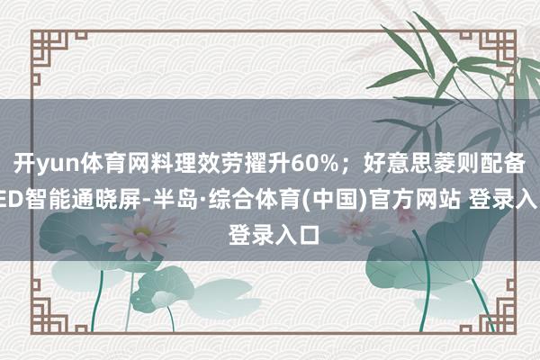 开yun体育网料理效劳擢升60%；好意思菱则配备LED智能通晓屏-半岛·综合体育(中国)官方网站 登录入口