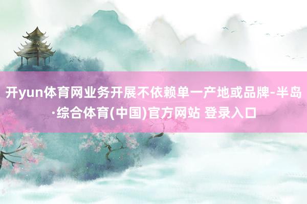 开yun体育网业务开展不依赖单一产地或品牌-半岛·综合体育(中国)官方网站 登录入口