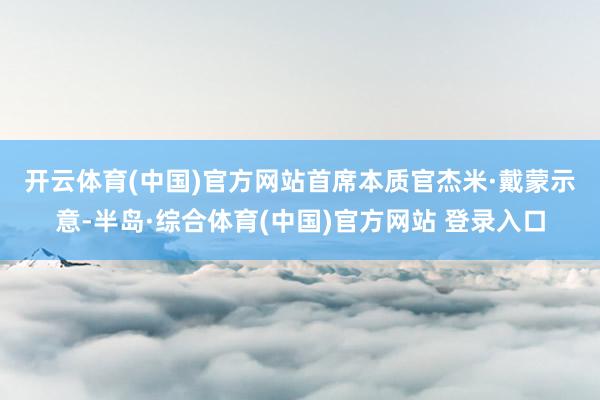 开云体育(中国)官方网站 首席本质官杰米·戴蒙示意-半岛·综合体育(中国)官方网站 登录入口