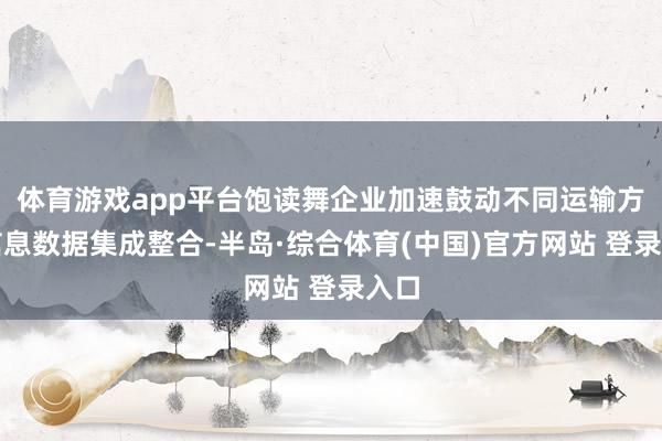 体育游戏app平台饱读舞企业加速鼓动不同运输方式信息数据集成整合-半岛·综合体育(中国)官方网站 登录入口