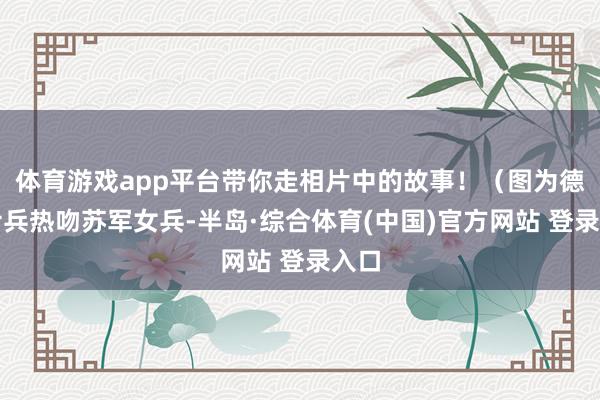 体育游戏app平台带你走相片中的故事!(图为德军士兵热吻苏军女兵-半岛·综合体育(中国)官方网站 登录入口