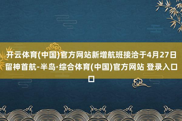 开云体育(中国)官方网站新增航班接洽于4月27日留神首航-半岛·综合体育(中国)官方网站 登录入口