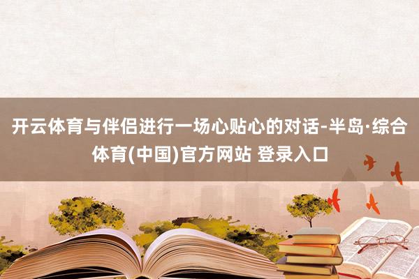 开云体育与伴侣进行一场心贴心的对话-半岛·综合体育(中国)官方网站 登录入口