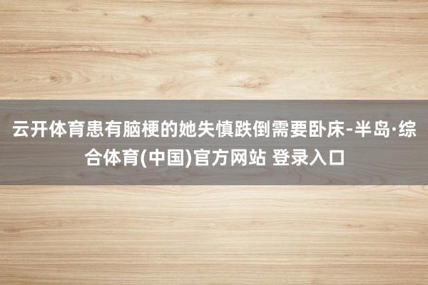 云开体育患有脑梗的她失慎跌倒需要卧床-半岛·综合体育(中国)官方网站 登录入口