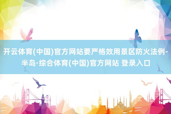 开云体育(中国)官方网站要严格效用景区防火法例-半岛·综合体育(中国)官方网站 登录入口