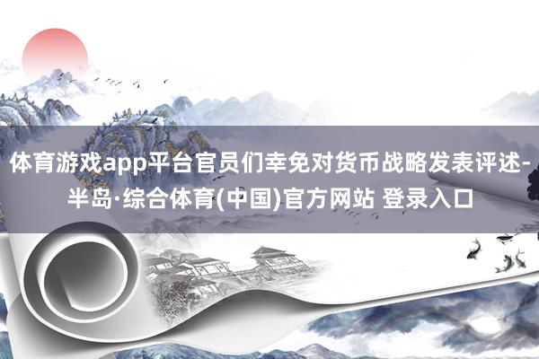 体育游戏app平台官员们幸免对货币战略发表评述-半岛·综合体育(中国)官方网站 登录入口