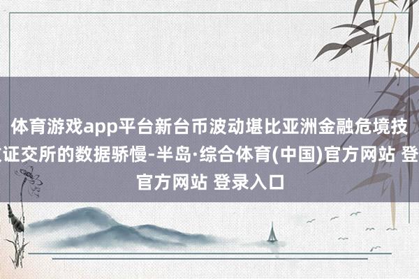 体育游戏app平台新台币波动堪比亚洲金融危境技艺伦敦证交所的数据骄慢-半岛·综合体育(中国)官方网站 登录入口