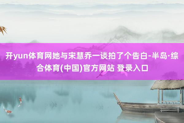 开yun体育网她与宋慧乔一谈拍了个告白-半岛·综合体育(中国)官方网站 登录入口