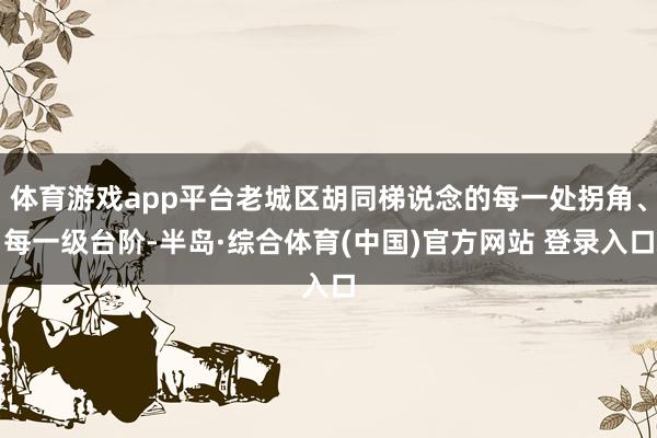 体育游戏app平台老城区胡同梯说念的每一处拐角、每一级台阶-半岛·综合体育(中国)官方网站 登录入口