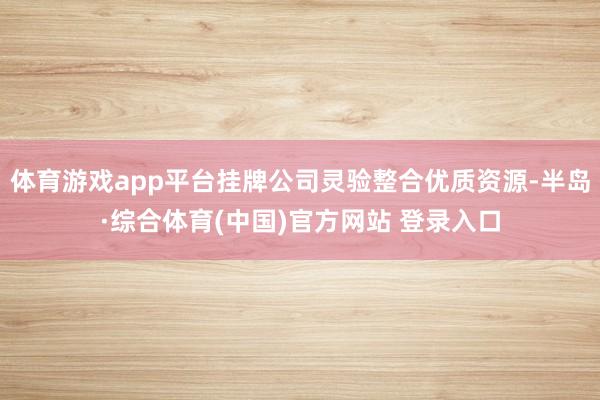 体育游戏app平台挂牌公司灵验整合优质资源-半岛·综合体育(中国)官方网站 登录入口