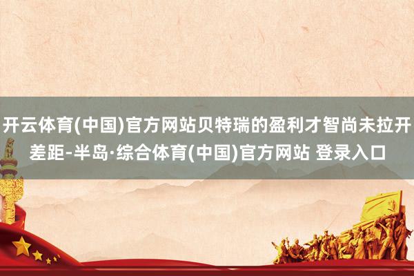 开云体育(中国)官方网站贝特瑞的盈利才智尚未拉开差距-半岛·综合体育(中国)官方网站 登录入口