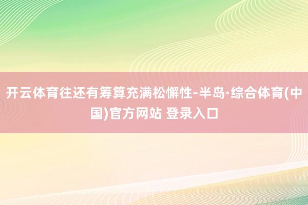 开云体育往还有筹算充满松懈性-半岛·综合体育(中国)官方网站 登录入口