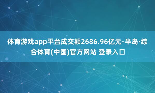 体育游戏app平台成交额2686.96亿元-半岛·综合体育(中国)官方网站 登录入口