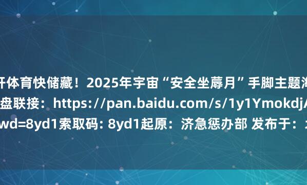 云开体育快储藏！2025年宇宙“安全坐蓐月”手脚主题海报高清下载百度网盘联接：https://pan.baidu.com/s/1y1YmokdjAIicMEMLZDT2zw?pwd=8yd1索取码: 8yd1起原：济急惩办部 发布于：北京市-半岛·综合体育(中国)官方网站 登录入口