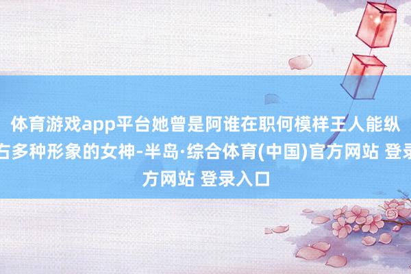 体育游戏app平台她曾是阿谁在职何模样王人能纵情左右多种形象的女神-半岛·综合体育(中国)官方网站 登录入口