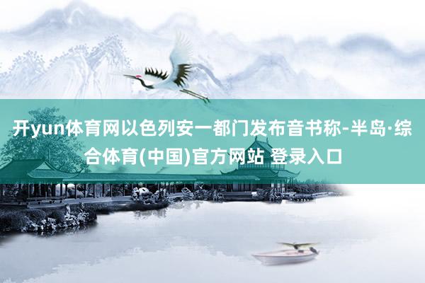 开yun体育网以色列安一都门发布音书称-半岛·综合体育(中国)官方网站 登录入口