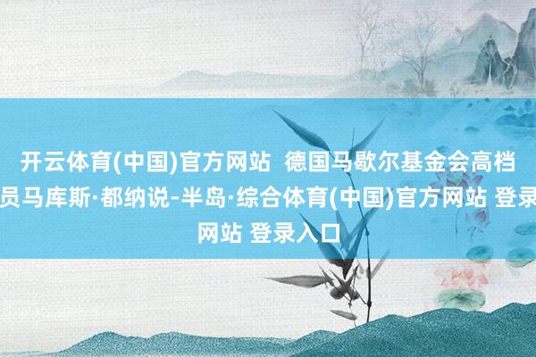 开云体育(中国)官方网站  德国马歇尔基金会高档询查员马库斯·都纳说-半岛·综合体育(中国)官方网站 登录入口