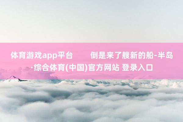 体育游戏app平台        倒是来了艘新的船-半岛·综合体育(中国)官方网站 登录入口