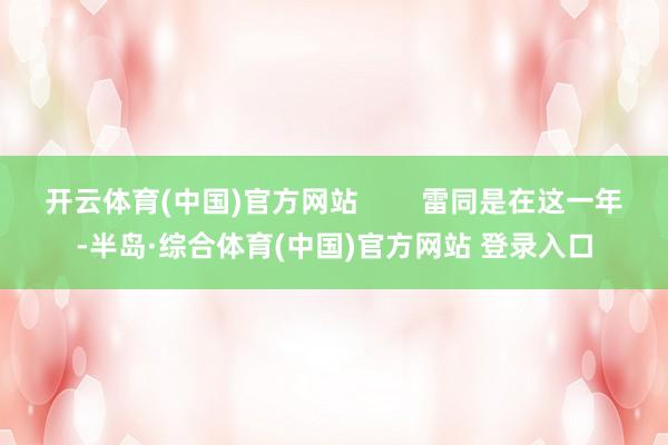 开云体育(中国)官方网站        雷同是在这一年-半岛·综合体育(中国)官方网站 登录入口